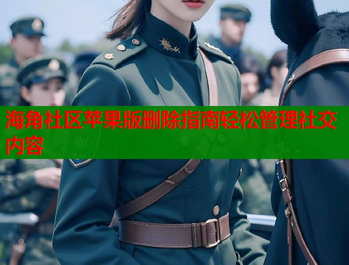 海角社区苹果版删除指南轻松管理社交内容  第2张
