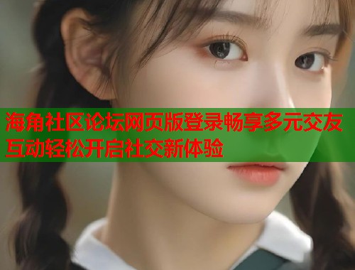 海角社区论坛网页版登录畅享多元交友互动轻松开启社交新体验