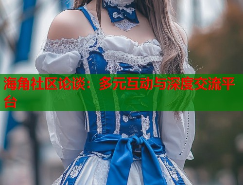海角社区论谈：多元互动与深度交流平台