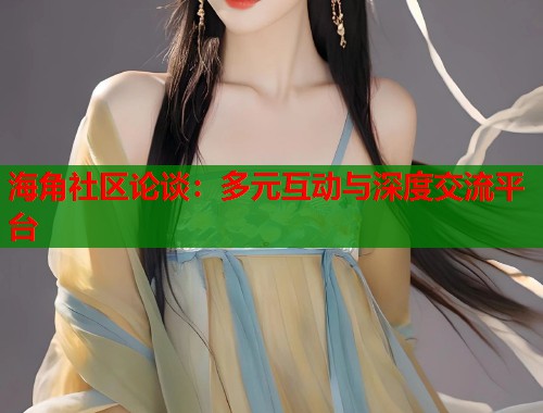 海角社区论谈：多元互动与深度交流平台  第2张
