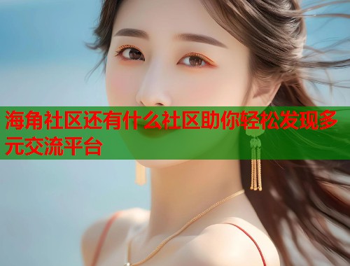 海角社区还有什么社区助你轻松发现多元交流平台  第2张