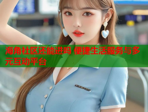 海角社区还能进吗 便捷生活服务与多元互动平台
