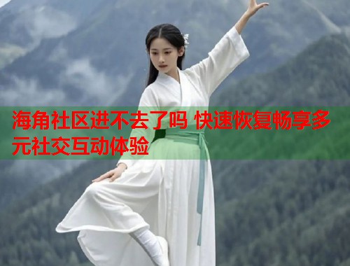 海角社区进不去了吗 快速恢复畅享多元社交互动体验