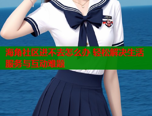 海角社区进不去怎么办 轻松解决生活服务与互动难题  第2张