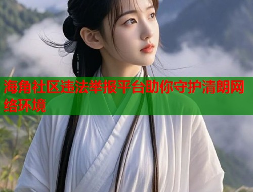 海角社区违法举报平台助你守护清朗网络环境