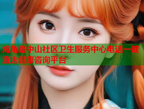 海角路中山社区卫生服务中心电话一键直达健康咨询平台
