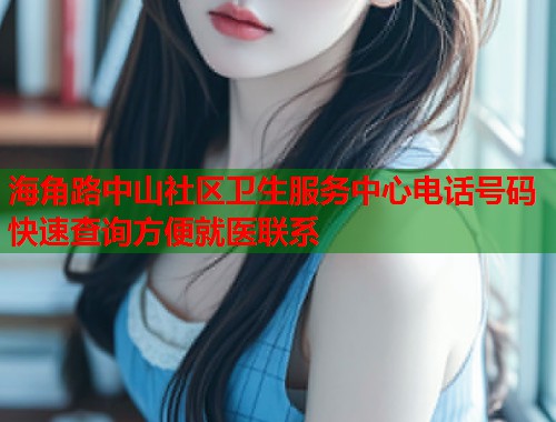 海角路中山社区卫生服务中心电话号码快速查询方便就医联系