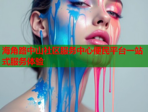 海角路中山社区服务中心便民平台一站式服务体验