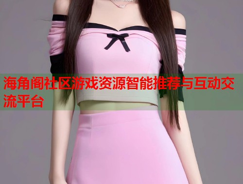海角阁社区游戏资源智能推荐与互动交流平台