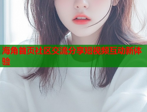 海角首页社区交流分享短视频互动新体验  第2张