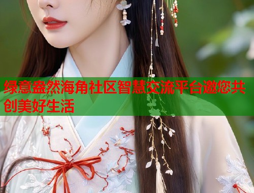 绿意盎然海角社区智慧交流平台邀您共创美好生活