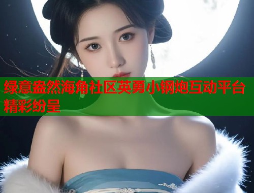 绿意盎然海角社区英勇小钢炮互动平台精彩纷呈  第1张