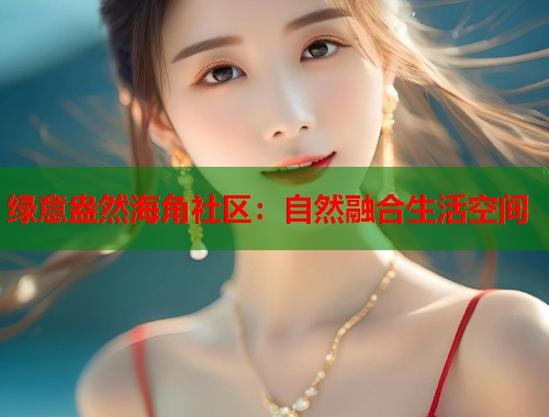 绿意盎然海角社区：自然融合生活空间