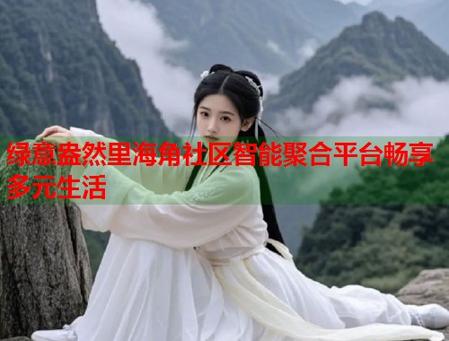 绿意盎然里海角社区智能聚合平台畅享多元生活
