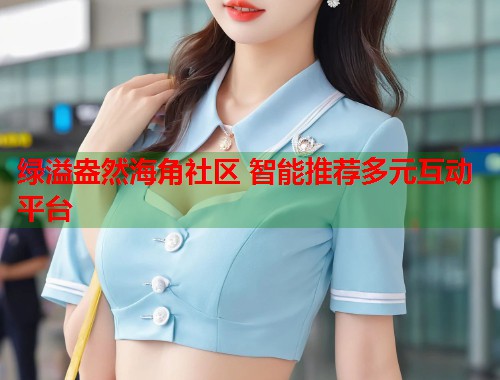 绿溢盎然海角社区 智能推荐多元互动平台
