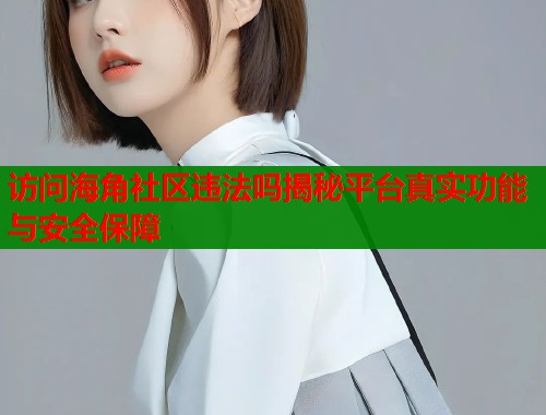 访问海角社区违法吗揭秘平台真实功能与安全保障