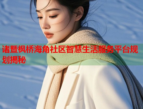 诸暨枫桥海角社区智慧生活服务平台规划揭秘