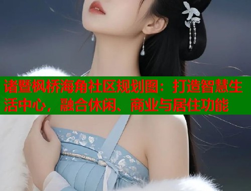 诸暨枫桥海角社区规划图：打造智慧生活中心，融合休闲、商业与居住功能