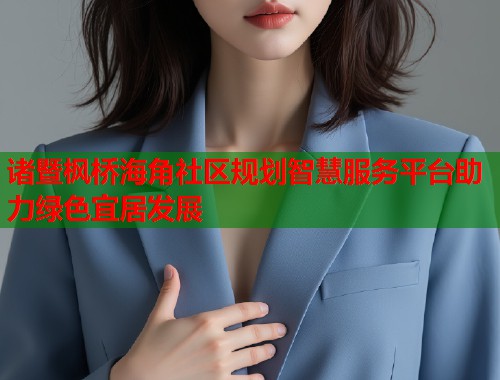 诸暨枫桥海角社区规划智慧服务平台助力绿色宜居发展