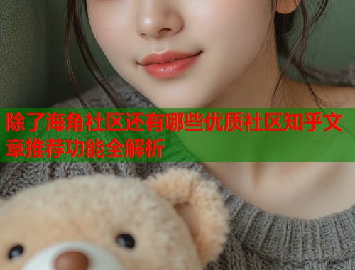 除了海角社区还有哪些优质社区知乎文章推荐功能全解析