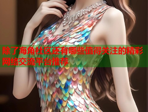 除了海角社区还有哪些值得关注的精彩网络交流平台推荐  第2张