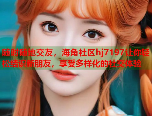 随时随地交友，海角社区hj7197让你轻松结识新朋友，享受多样化的社交体验